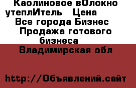 Каолиновое вОлокно утеплИтель › Цена ­ 100 - Все города Бизнес » Продажа готового бизнеса   . Владимирская обл.